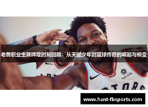 老詹职业生涯辉煌时刻回顾:从天赋少年到篮球传奇的崛起与蜕变 老詹职业生涯辉煌时刻回顾:从天赋少年到篮球传奇的崛起与蜕变