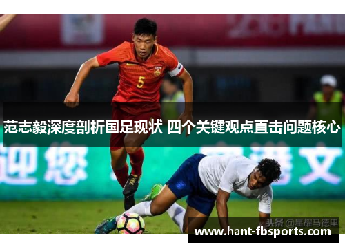 范志毅深度剖析国足现状 四个关键观点直击问题核心 范志毅深度剖析国足现状 四个关键观点直击问题核心