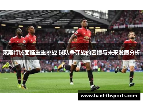 莱斯特城面临重重挑战 球队争夺战的困境与未来发展分析 莱斯特城面临重重挑战 球队争夺战的困境与未来发展分析