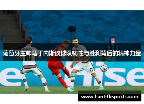 葡萄牙主帅马丁内斯谈球队韧性与胜利背后的精神力量