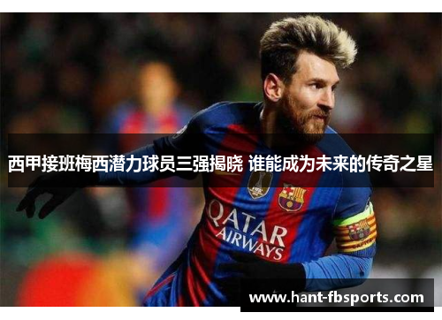 西甲接班梅西潜力球员三强揭晓 谁能成为未来的传奇之星 西甲接班梅西潜力球员三强揭晓 谁能成为未来的传奇之星