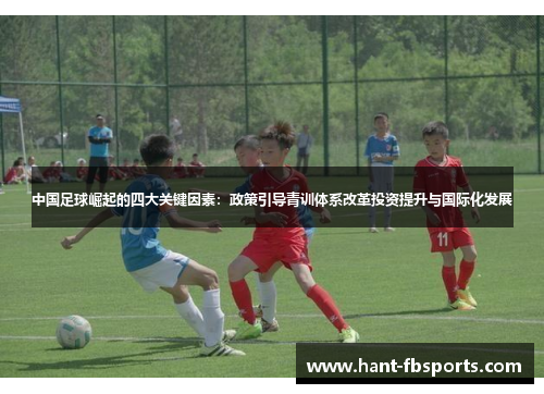 中国足球崛起的四大关键因素:政策引导青训体系改革投资提升与国际化发展 中国足球崛起的四大关键因素:政策引导青训体系改革投资提升与国际化发展