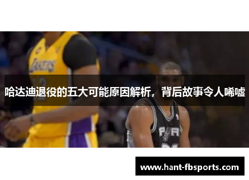 哈达迪退役的五大可能原因解析,背后故事令人唏嘘 哈达迪退役的五大可能原因解析,背后故事令人唏嘘
