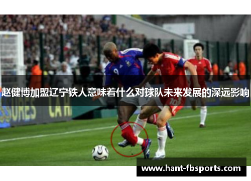 赵健博加盟辽宁铁人意味着什么对球队未来发展的深远影响 赵健博加盟辽宁铁人意味着什么对球队未来发展的深远影响