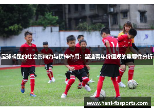足球明星的社会影响力与榜样作用:塑造青年价值观的重要性分析 足球明星的社会影响力与榜样作用:塑造青年价值观的重要性分析