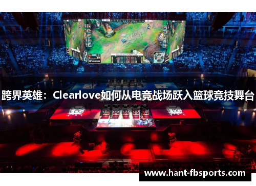 跨界英雄:Clearlove如何从电竞战场跃入篮球竞技舞台 跨界英雄:Clearlove如何从电竞战场跃入篮球竞技舞台