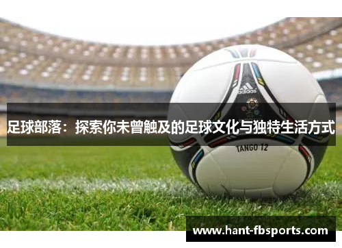 足球部落:探索你未曾触及的足球文化与独特生活方式 足球部落:探索你未曾触及的足球文化与独特生活方式