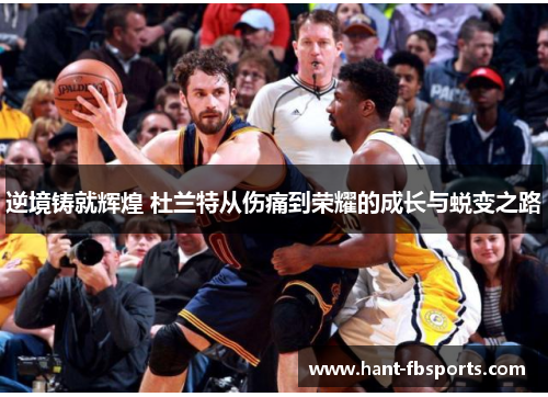 逆境铸就辉煌 杜兰特从伤痛到荣耀的成长与蜕变之路 逆境铸就辉煌 杜兰特从伤痛到荣耀的成长与蜕变之路