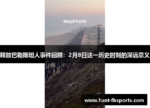 释放巴勒斯坦人事件回顾：2月8日这一历史时刻的深远意义