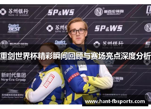 重剑世界杯精彩瞬间回顾与赛场亮点深度分析 重剑世界杯精彩瞬间回顾与赛场亮点深度分析