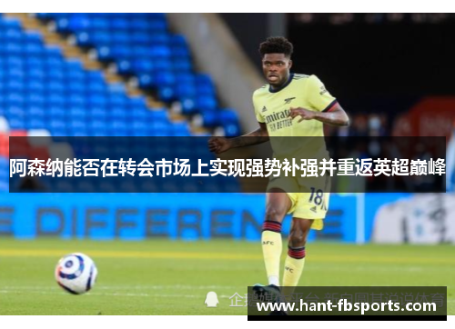 阿森纳能否在转会市场上实现强势补强并重返英超巅峰 阿森纳能否在转会市场上实现强势补强并重返英超巅峰