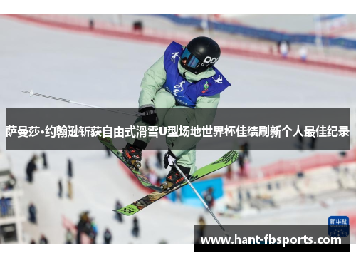 萨曼莎·约翰逊斩获自由式滑雪U型场地世界杯佳绩刷新个人最佳纪录