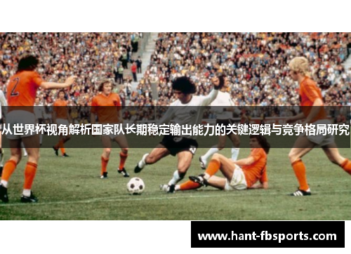 从世界杯视角解析国家队长期稳定输出能力的关键逻辑与竞争格局研究