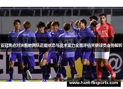 亚冠焦点对决前瞻两队近期状态与战术实力全面评估关键球员走势解析