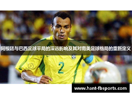 阿根廷与巴西足球平局的深远影响及其对南美足球格局的重新定义 阿根廷与巴西足球平局的深远影响及其对南美足球格局的重新定义