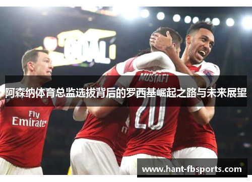 阿森纳体育总监选拔背后的罗西基崛起之路与未来展望