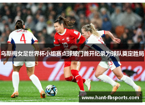 乌斯梅女足世界杯小组赛点球破门首开纪录为球队奠定胜局