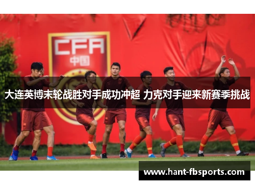 大连英博末轮战胜对手成功冲超 力克对手迎来新赛季挑战 大连英博末轮战胜对手成功冲超 力克对手迎来新赛季挑战