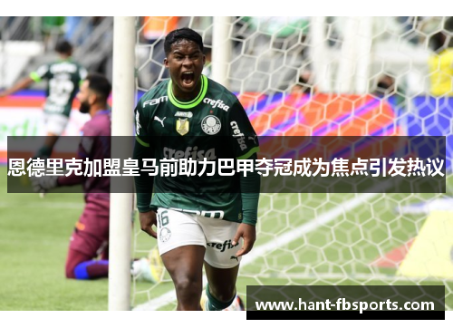 恩德里克加盟皇马前助力巴甲夺冠成为焦点引发热议 恩德里克加盟皇马前助力巴甲夺冠成为焦点引发热议