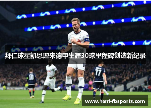 拜仁球星凯恩迎来德甲生涯30球里程碑创造新纪录