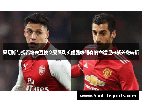 桑切斯与姆希塔良互换交易震动英超曼联阿森纳命运迎来新关键转折 桑切斯与姆希塔良互换交易震动英超曼联阿森纳命运迎来新关键转折