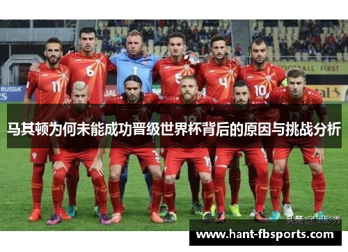 马其顿为何未能成功晋级世界杯背后的原因与挑战分析