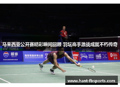马来西亚公开赛精彩瞬间回顾 羽坛高手激战成就不朽传奇