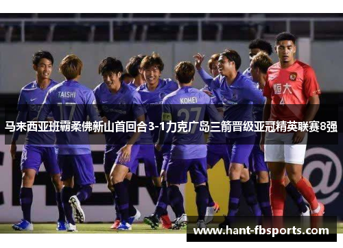 马来西亚班霸柔佛新山首回合3-1力克广岛三箭晋级亚冠精英联赛8强 马来西亚班霸柔佛新山首回合3-1力克广岛三箭晋级亚冠精英联赛8强