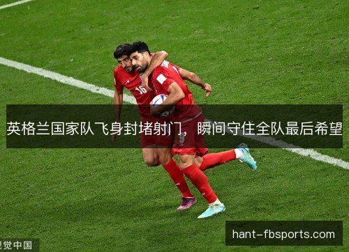 英格兰国家队飞身封堵射门，瞬间守住全队最后希望
